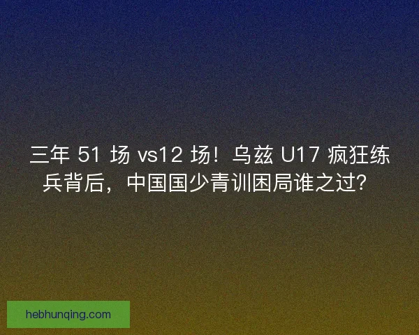 三年 51 场 vs12 场！乌兹 U17 疯狂练兵背后，中国国少青训困局谁之过？