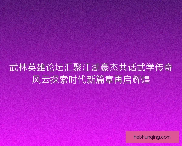 武林英雄论坛汇聚江湖豪杰共话武学传奇风云探索时代新篇章再启辉煌