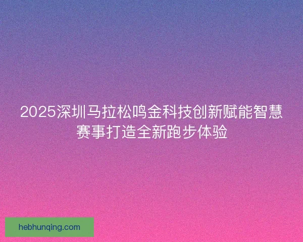 2025深圳马拉松鸣金科技创新赋能智慧赛事打造全新跑步体验