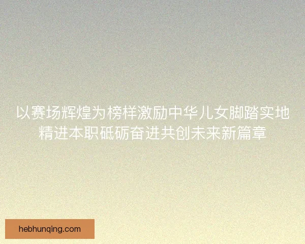 以赛场辉煌为榜样激励中华儿女脚踏实地精进本职砥砺奋进共创未来新篇章