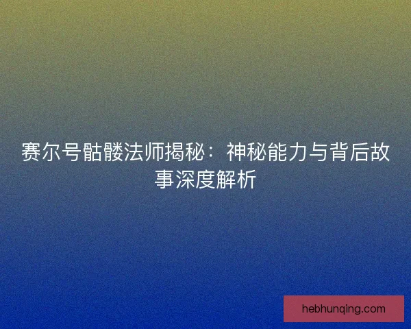 赛尔号骷髅法师揭秘：神秘能力与背后故事深度解析