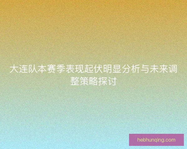 大连队本赛季表现起伏明显分析与未来调整策略探讨