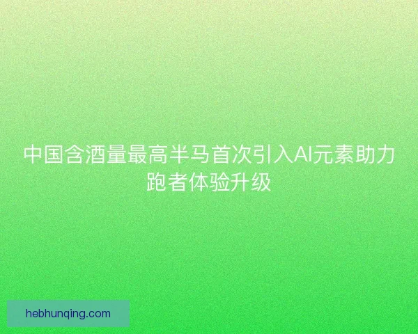 中国含酒量最高半马首次引入AI元素助力跑者体验升级