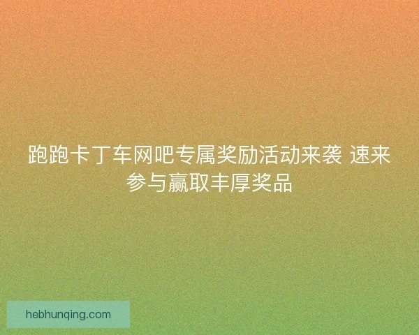 跑跑卡丁车网吧专属奖励活动来袭 速来参与赢取丰厚奖品