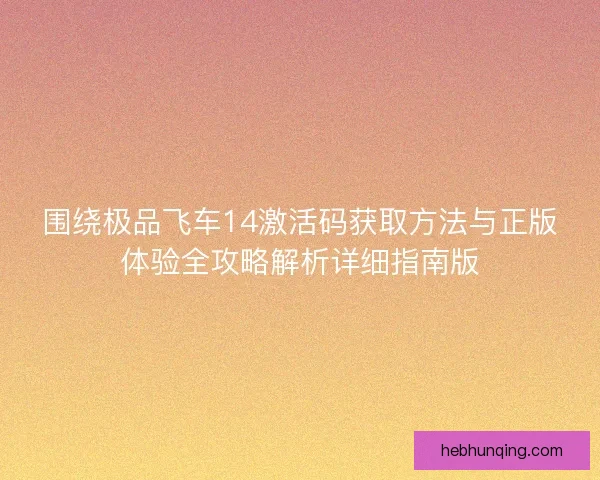 围绕极品飞车14激活码获取方法与正版体验全攻略解析详细指南版